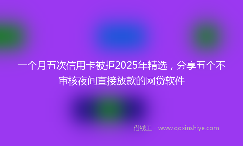 一个月五次信用卡被拒2025年精选，分享五个不审核夜间直接放款的网贷软件
