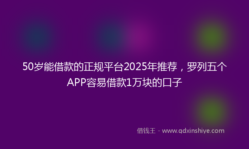 50岁能借款的正规平台2025年推荐，罗列五个APP容易借款1万块的口子