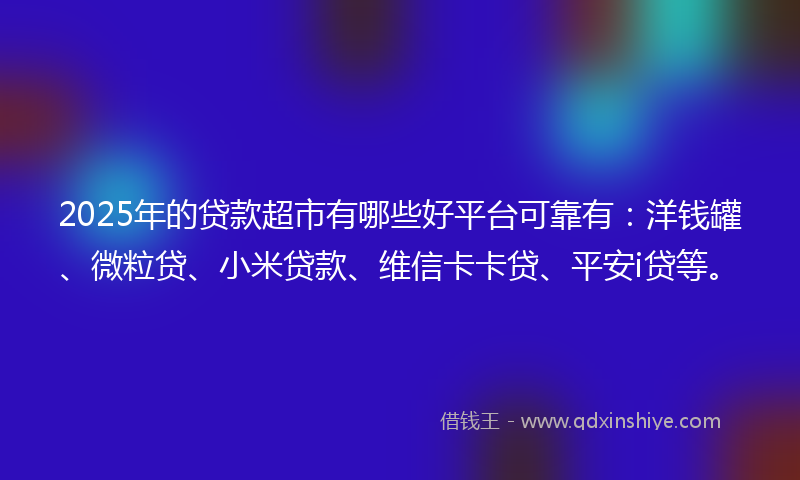 2025年的贷款超市有哪些好平台可靠有：洋钱罐、微粒贷、小米贷款、维信卡卡贷、平安i贷等。