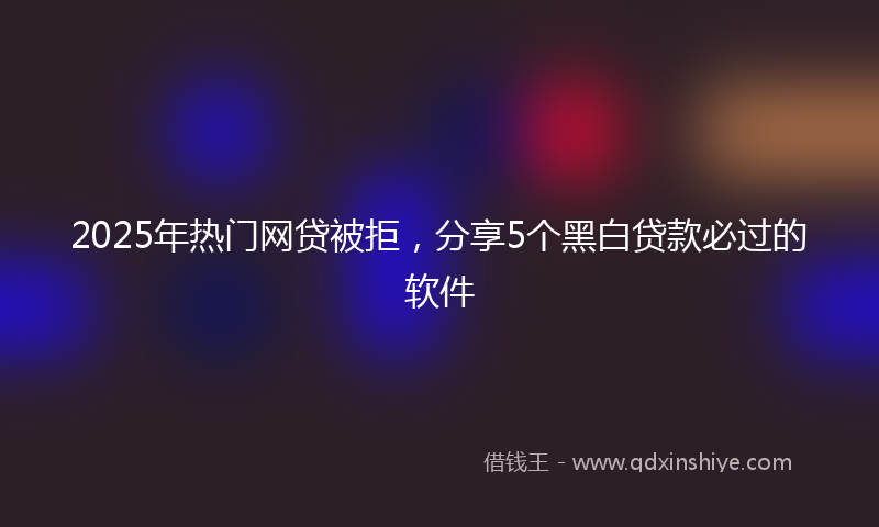 2025年热门网贷被拒，分享5个黑白贷款必过的软件