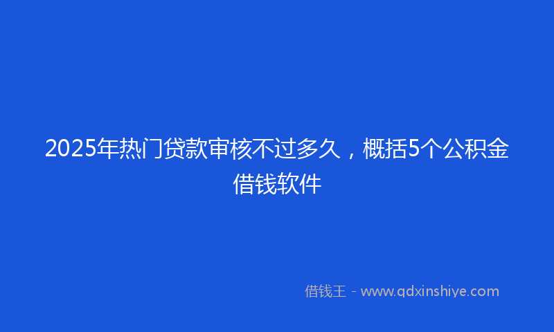 2025年热门贷款审核不过多久，概括5个公积金借钱软件