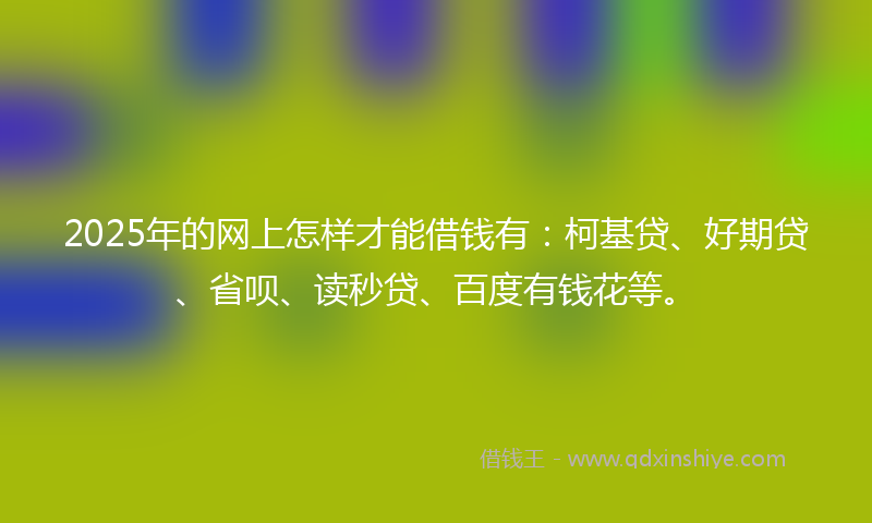 2025年的网上怎样才能借钱有：柯基贷、好期贷、省呗、读秒贷、百度有钱花等。