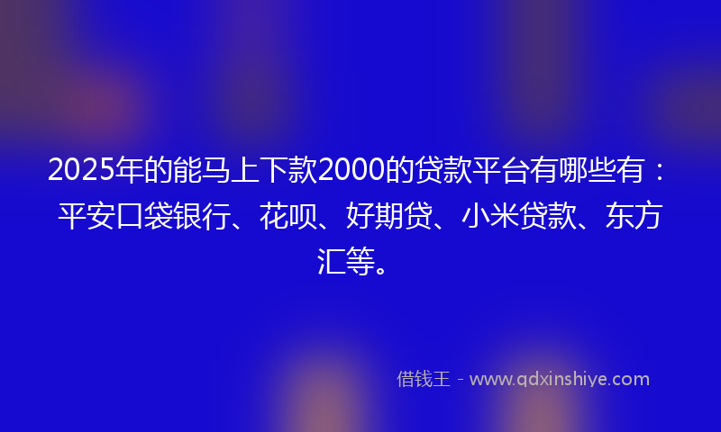 2025年的能马上下款2000的贷款平台有哪些有：平安口袋银行、花呗、好期贷、小米贷款、东方汇等。