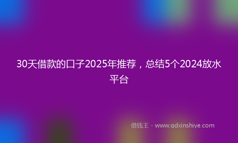 30天借款的口子2025年推荐，总结5个2024放水平台