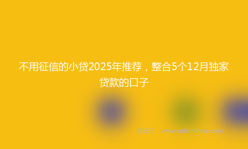 不用征信的小贷2025年推荐，整合5个12月独家贷款的口子