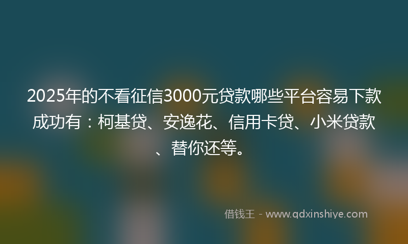 2025年的不看征信3000元贷款哪些平台容易下款成功有：柯基贷、安逸花、信用卡贷、小米贷款、替你还等。