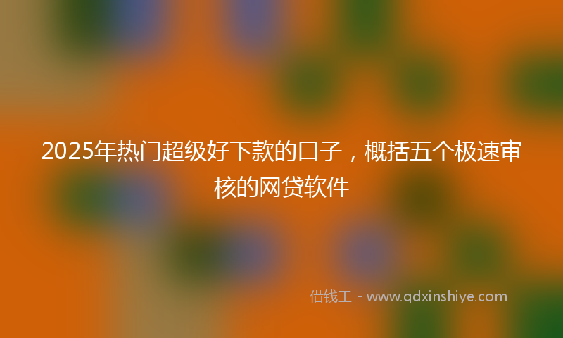 2025年热门超级好下款的口子，概括五个极速审核的网贷软件