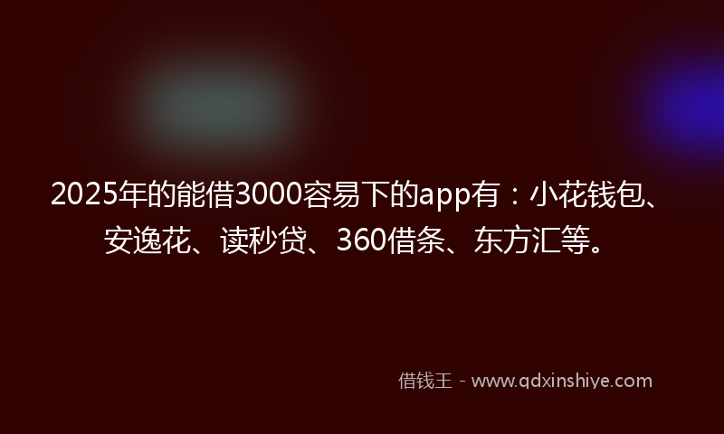 2025年的能借3000容易下的app有：小花钱包、安逸花、读秒贷、360借条、东方汇等。