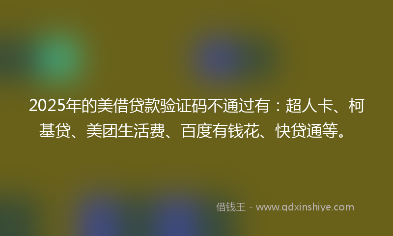 2025年的美借贷款验证码不通过有：超人卡、柯基贷、美团生活费、百度有钱花、快贷通等。
