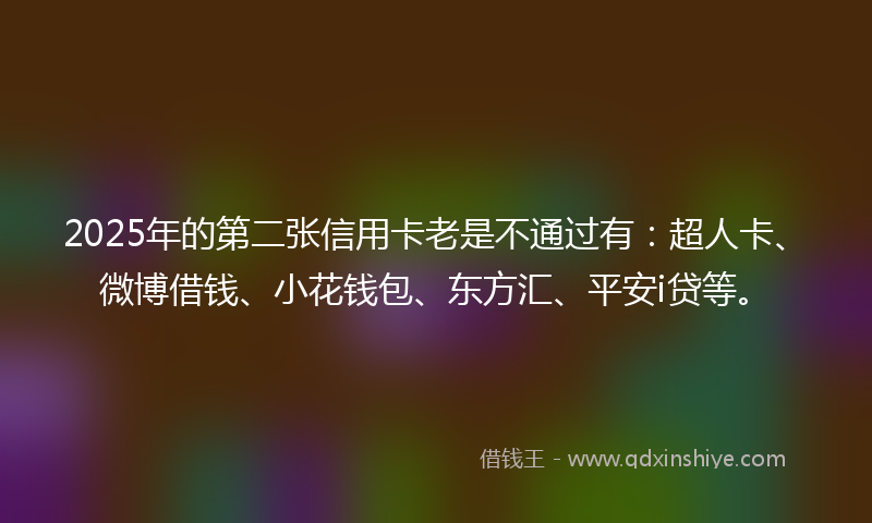 2025年的第二张信用卡老是不通过有：超人卡、微博借钱、小花钱包、东方汇、平安i贷等。