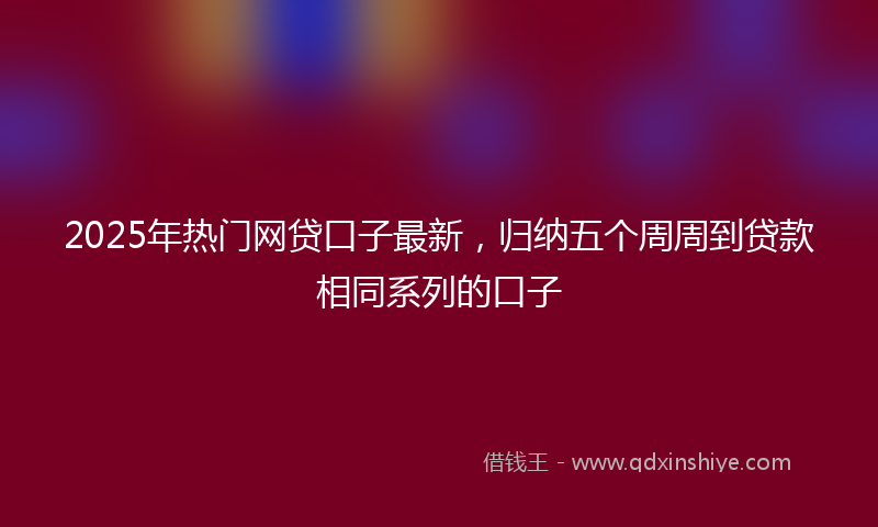2025年热门网贷口子最新，归纳五个周周到贷款相同系列的口子
