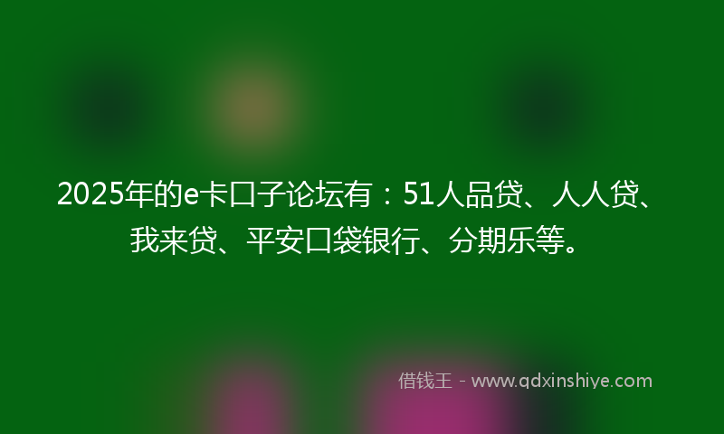 2025年的e卡口子论坛有：51人品贷、人人贷、我来贷、平安口袋银行、分期乐等。