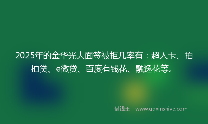 2025年的金华光大面签被拒几率有：超人卡、拍拍贷、e微贷、百度有钱花、融逸花等。
