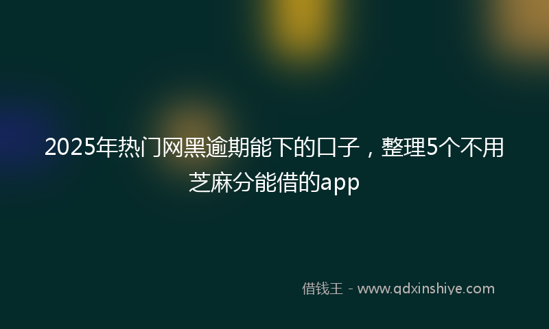 2025年热门网黑逾期能下的口子，整理5个不用芝麻分能借的app