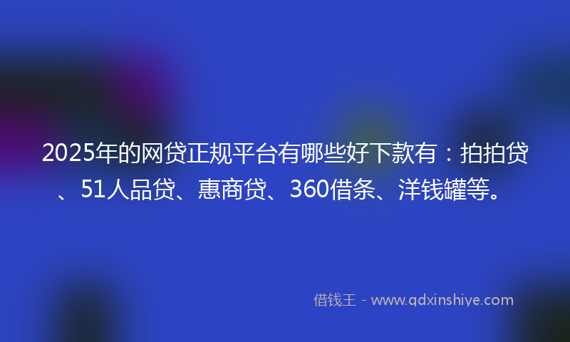 2025年的网贷正规平台有哪些好下款有：拍拍贷、51人品贷、惠商贷、360借条、洋钱罐等。