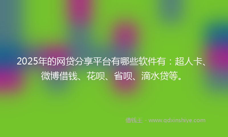 2025年的网贷分享平台有哪些软件有：超人卡、微博借钱、花呗、省呗、滴水贷等。