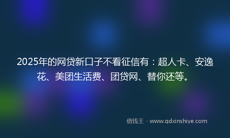 2025年的网贷新口子不看征信有：超人卡、安逸花、美团生活费、团贷网、替你还等。