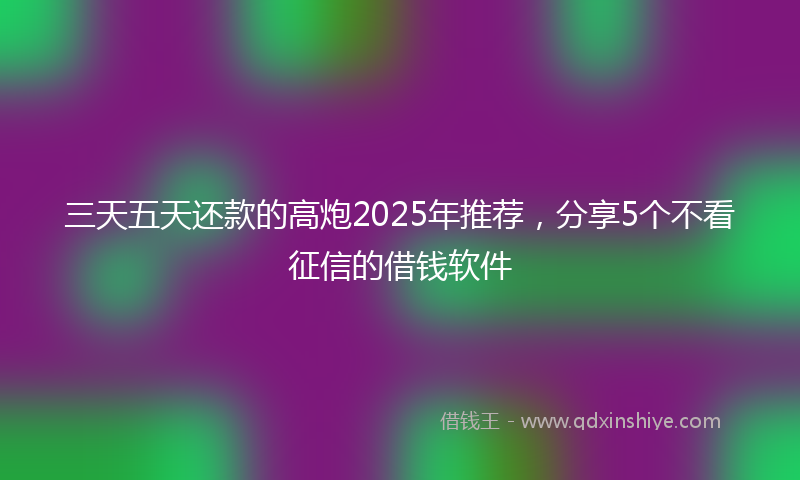 三天五天还款的高炮2025年推荐，分享5个不看征信的借钱软件