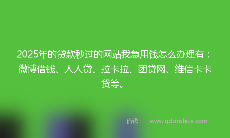 2025年的贷款秒过的网站我急用钱怎么办理有：微博借钱、人人贷、拉卡拉、团贷网、维信卡卡贷等。