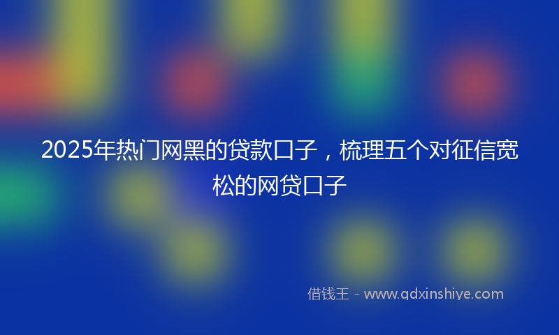 2025年热门网黑的贷款口子，梳理五个对征信宽松的网贷口子