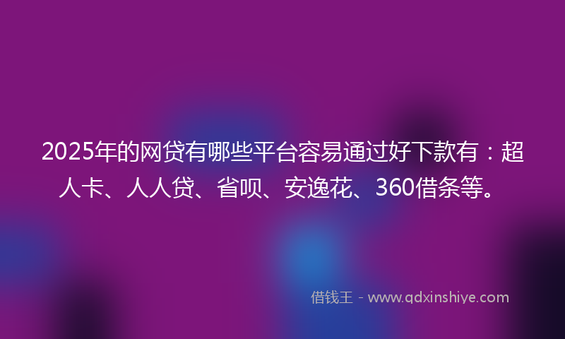 2025年的网贷有哪些平台容易通过好下款有：超人卡、人人贷、省呗、安逸花、360借条等。