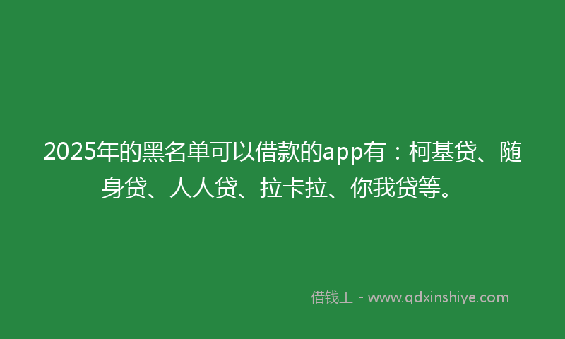 2025年的黑名单可以借款的app有：柯基贷、随身贷、人人贷、拉卡拉、你我贷等。