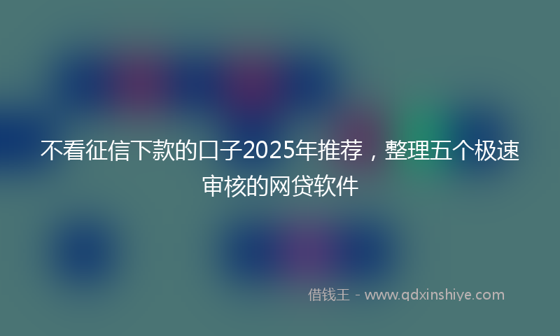 不看征信下款的口子2025年推荐，整理五个极速审核的网贷软件