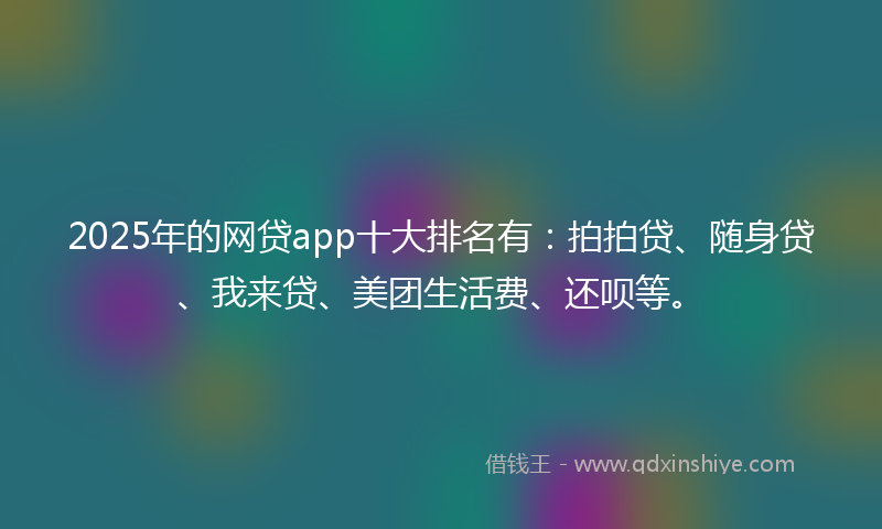 2025年的网贷app十大排名有：拍拍贷、随身贷、我来贷、美团生活费、还呗等。