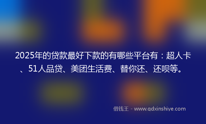 2025年的贷款最好下款的有哪些平台有：超人卡、51人品贷、美团生活费、替你还、还呗等。