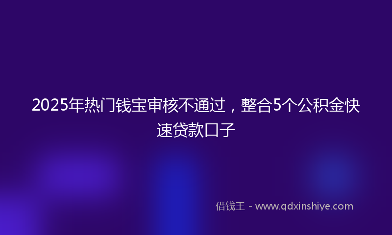 2025年热门钱宝审核不通过，整合5个公积金快速贷款口子