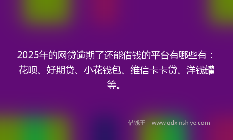 2025年的网贷逾期了还能借钱的平台有哪些有：花呗、好期贷、小花钱包、维信卡卡贷、洋钱罐等。