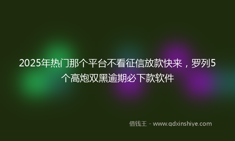 2025年热门那个平台不看征信放款快来，罗列5个高炮双黑逾期必下款软件