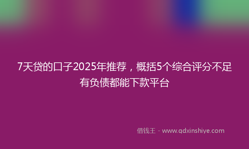 7天贷的口子2025年推荐,概括5个综合评分不足有负债都能下款平台