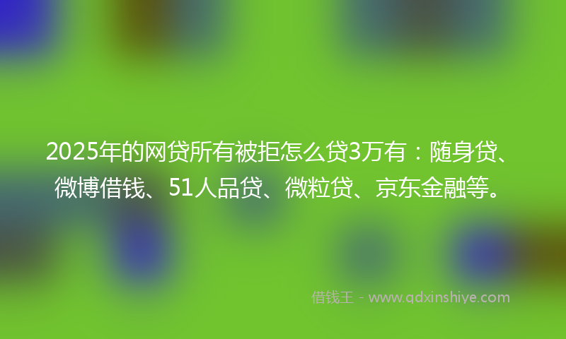 2025年的网贷所有被拒怎么贷3万有：随身贷、微博借钱、51人品贷、微粒贷、京东金融等。