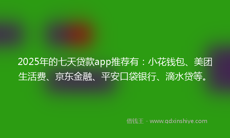 2025年的七天贷款app推荐有：小花钱包、美团生活费、京东金融、平安口袋银行、滴水贷等。