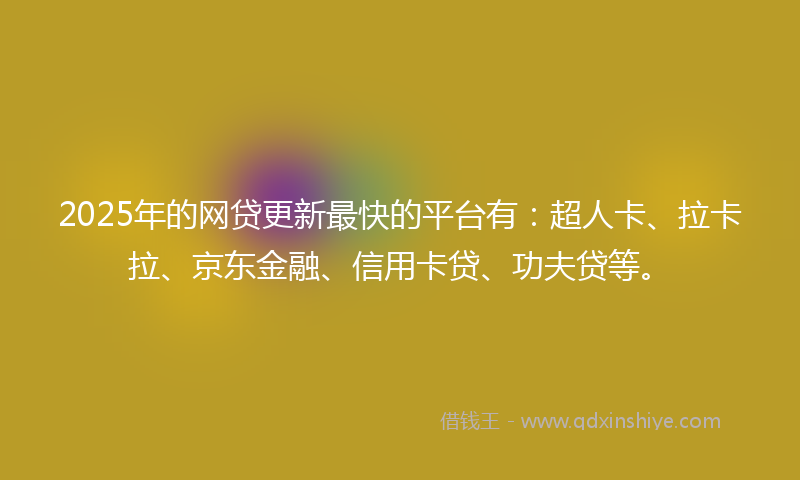 2025年的网贷更新最快的平台有：超人卡、拉卡拉、京东金融、信用卡贷、功夫贷等。