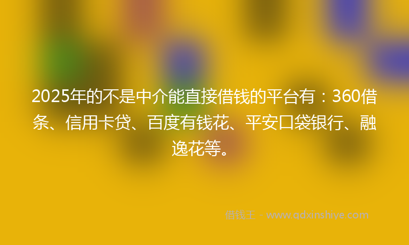 2025年的不是中介能直接借钱的平台有：360借条、信用卡贷、百度有钱花、平安口袋银行、融逸花等。