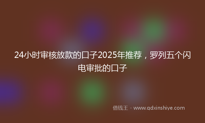 24小时审核放款的口子2025年推荐，罗列五个闪电审批的口子