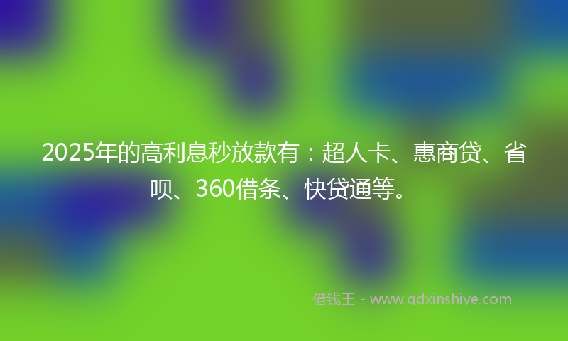 2025年的高利息秒放款有：超人卡、惠商贷、省呗、360借条、快贷通等。