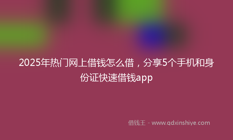 2025年热门网上借钱怎么借，分享5个手机和身份证快速借钱app