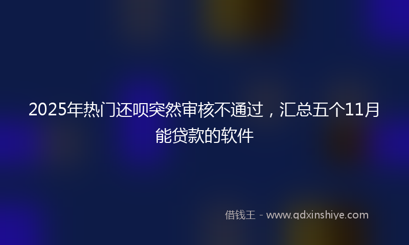 2025年热门还呗突然审核不通过，汇总五个11月能贷款的软件