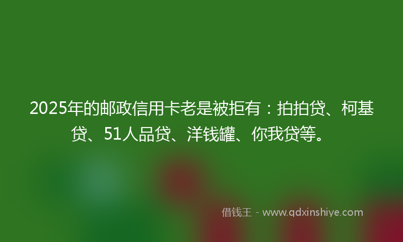 2025年的邮政信用卡老是被拒有：拍拍贷、柯基贷、51人品贷、洋钱罐、你我贷等。