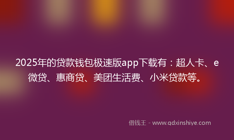 2025年的贷款钱包极速版app下载有：超人卡、e微贷、惠商贷、美团生活费、小米贷款等。