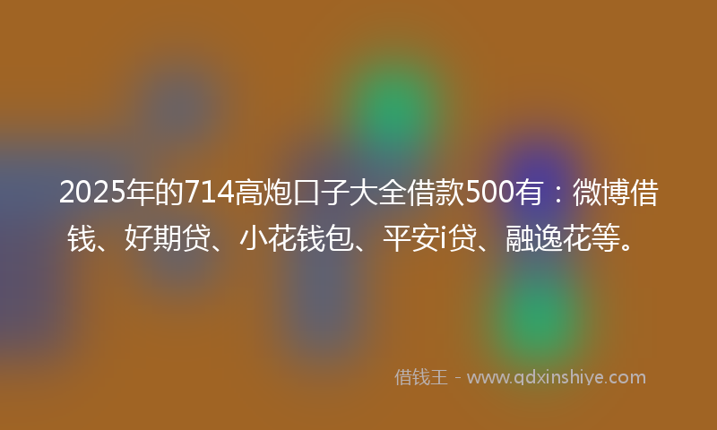 2025年的714高炮口子大全借款500有：微博借钱、好期贷、小花钱包、平安i贷、融逸花等。