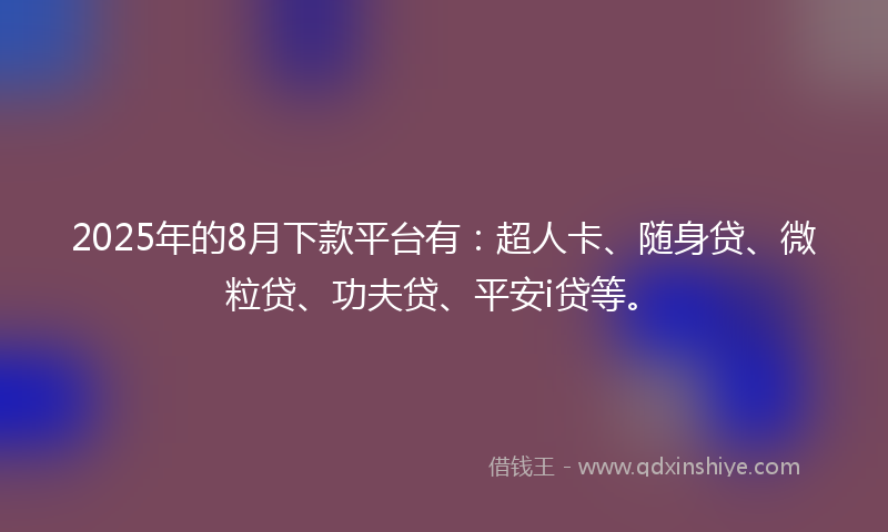 2025年的8月下款平台有：超人卡、随身贷、微粒贷、功夫贷、平安i贷等。