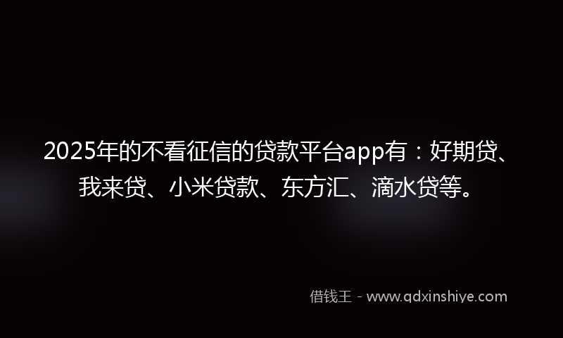 2025年的不看征信的贷款平台app有：好期贷、我来贷、小米贷款、东方汇、滴水贷等。