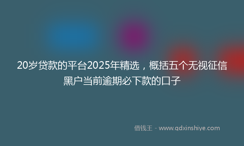 20岁贷款的平台2025年精选，概括五个无视征信黑户当前逾期必下款的口子