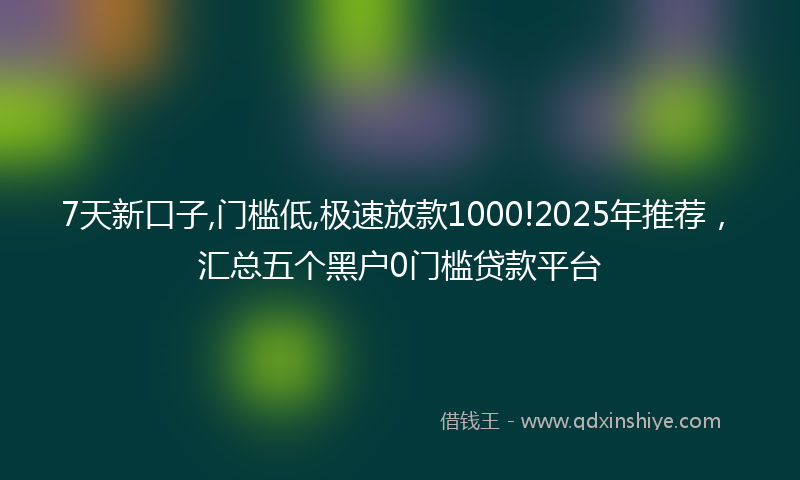 7天新口子,门槛低,极速放款1000!2025年推荐，汇总五个黑户0门槛贷款平台