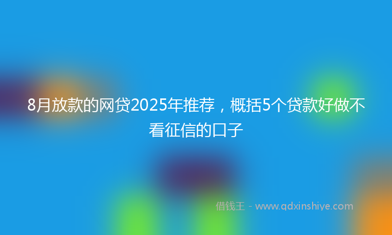 8月放款的网贷2025年推荐，概括5个贷款好做不看征信的口子