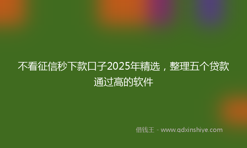 不看征信秒下款口子2025年精选，整理五个贷款通过高的软件